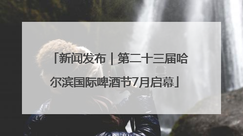 新闻发布｜第二十三届哈尔滨国际啤酒节7月启幕
