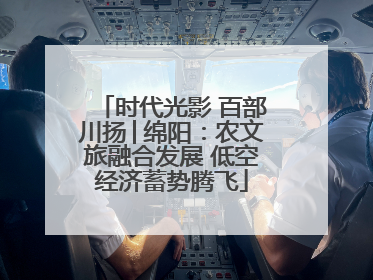 时代光影 百部川扬│绵阳：农文旅融合发展 低空经济蓄势腾飞
