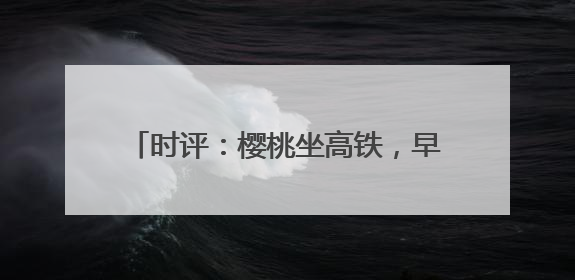 时评：樱桃坐高铁，早晨枝头摘，傍晚到餐桌