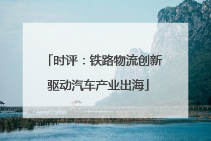 时评：铁路物流创新驱动汽车产业出海