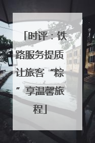 时评：铁路服务提质让旅客“粽”享温馨旅程