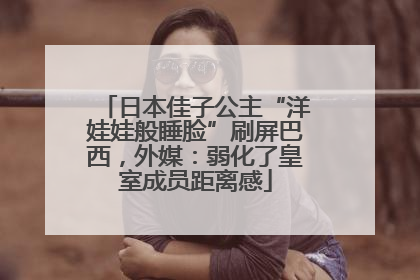 日本佳子公主“洋娃娃般睡脸”刷屏巴西，外媒：弱化了皇室成员距离感