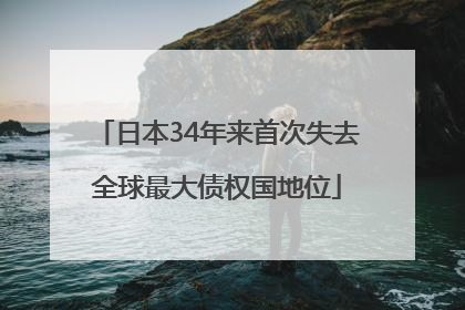 日本34年来首次失去全球最大债权国地位