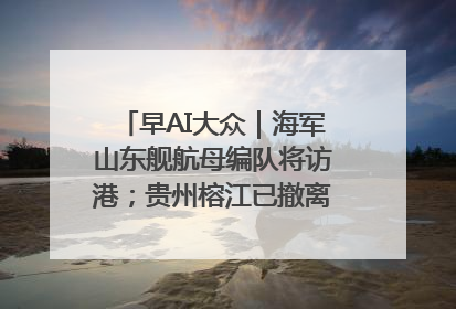 早AI大众｜海军山东舰航母编队将访港；贵州榕江已撤离转移群众超4万人