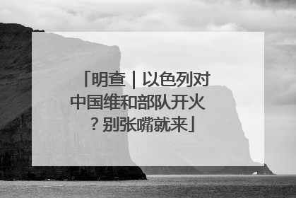 明查｜以色列对中国维和部队开火？别张嘴就来