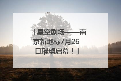星空剧场——南京新地标7月26日璀璨启幕！