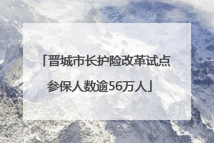 晋城市长护险改革试点参保人数逾56万人