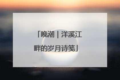 晚潮｜洋溪江畔的岁月诗笺