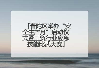 普陀区举办“安全生产月”启动仪式暨工贸行业应急技能比武大赛
