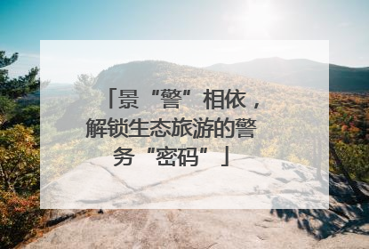 景“警”相依，解锁生态旅游的警务“密码”