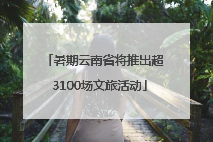 暑期云南省将推出超3100场文旅活动