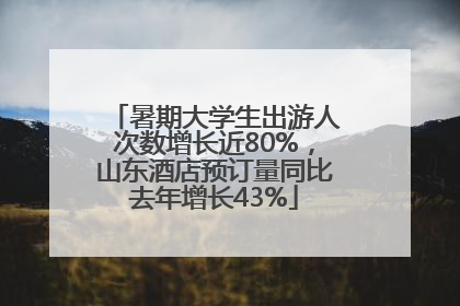 暑期大学生出游人次数增长近80%，山东酒店预订量同比去年增长43%