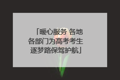 暖心服务 各地各部门为高考考生逐梦路保驾护航