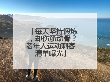 每天坚持锻炼，却伤筋动骨？老年人运动刺客清单曝光