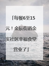 每餐6至15元！金辰街道金实社区幸福食堂营业了