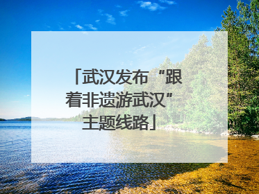 武汉发布“跟着非遗游武汉”主题线路