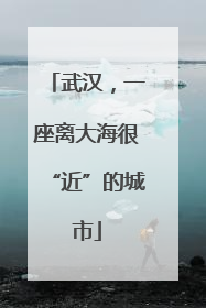 武汉，一座离大海很“近”的城市
