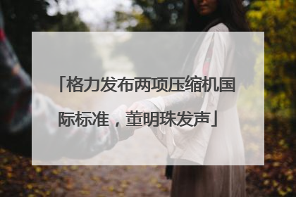 格力发布两项压缩机国际标准，董明珠发声