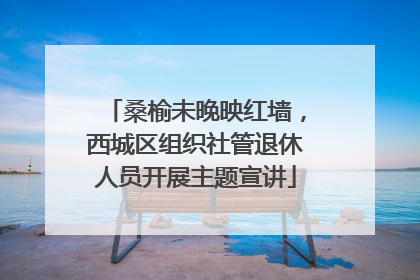 桑榆未晚映红墙，西城区组织社管退休人员开展主题宣讲