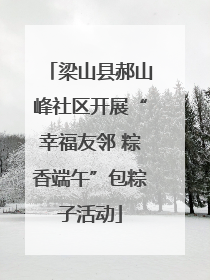 梁山县郝山峰社区开展“幸福友邻 粽香端午”包粽子活动