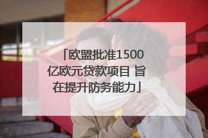 欧盟批准1500亿欧元贷款项目 旨在提升防务能力