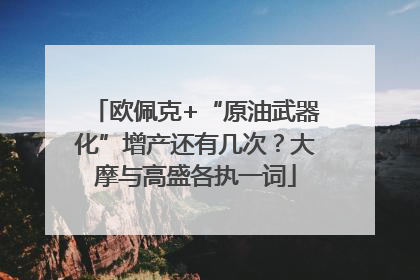 欧佩克+“原油武器化”增产还有几次？大摩与高盛各执一词