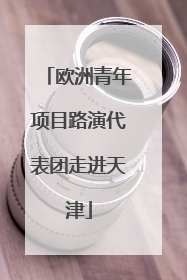 欧洲青年项目路演代表团走进天津