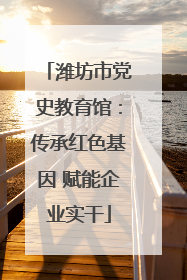 潍坊市党史教育馆：传承红色基因 赋能企业实干