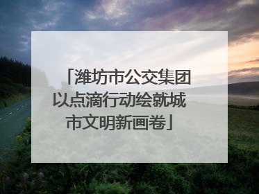 潍坊市公交集团以点滴行动绘就城市文明新画卷