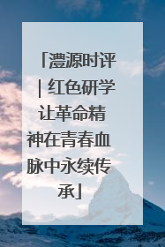 澧源时评｜红色研学 让革命精神在青春血脉中永续传承