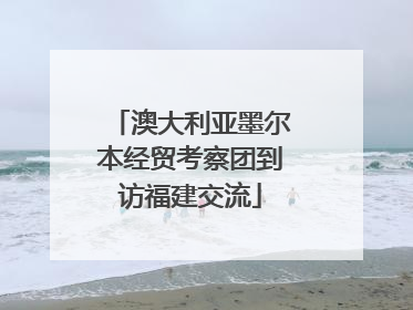 澳大利亚墨尔本经贸考察团到访福建交流