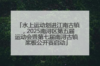 水上运动划进江南古镇，2025南浔区第五届运动会暨第七届南浔古镇桨板公开赛启动