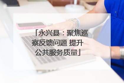 永兴县：聚焦巡察反馈问题 提升公共服务质量