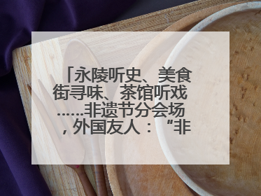 永陵听史、美食街寻味、茶馆听戏……非遗节分会场，外国友人：“非常棒”
