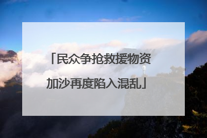 民众争抢救援物资 加沙再度陷入混乱