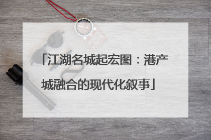 江湖名城起宏图：港产城融合的现代化叙事