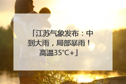 江苏气象发布：中到大雨，局部暴雨！高温35℃+