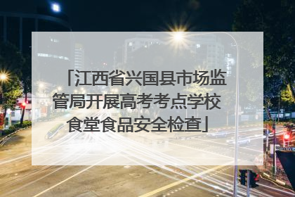 江西省兴国县市场监管局开展高考考点学校食堂食品安全检查