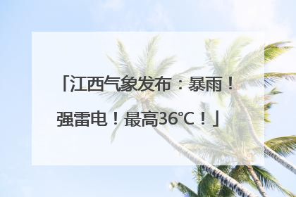 江西气象发布：暴雨！强雷电！最高36℃！
