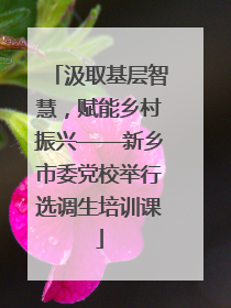 汲取基层智慧，赋能乡村振兴——新乡市委党校举行选调生培训课