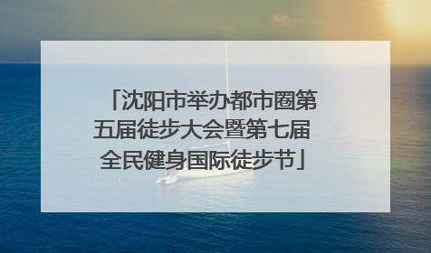 沈阳市举办都市圈第五届徒步大会暨第七届全民健身国际徒步节