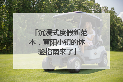 沉浸式度假新范本，黄阳小镇的体验指南来了