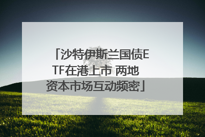 沙特伊斯兰国债ETF在港上市 两地资本市场互动频密