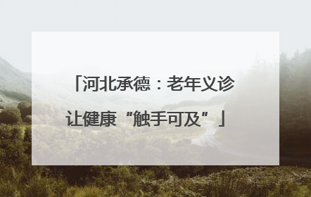 河北承德：老年义诊让健康“触手可及”