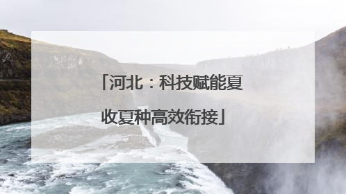 河北：科技赋能夏收夏种高效衔接