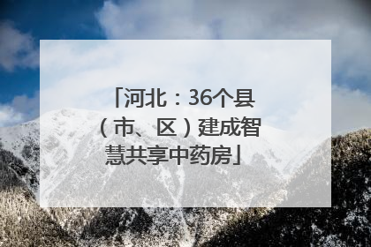 河北：36个县（市、区）建成智慧共享中药房