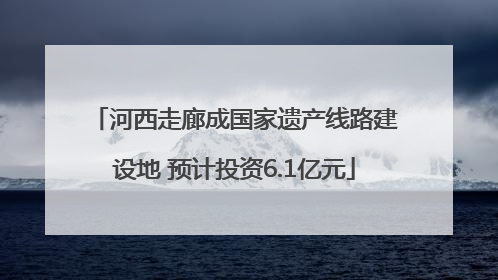 河西走廊成国家遗产线路建设地 预计投资6.1亿元