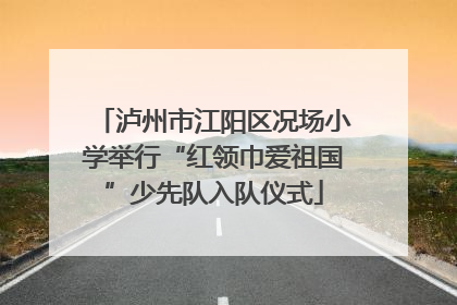 泸州市江阳区况场小学举行“红领巾爱祖国”少先队入队仪式