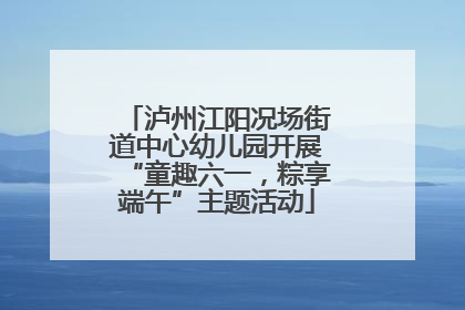 泸州江阳况场街道中心幼儿园开展“童趣六一，粽享端午”主题活动