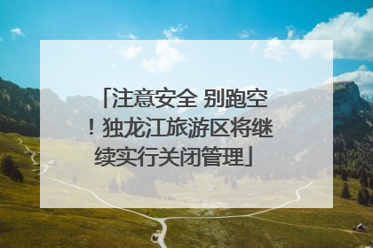 注意安全 别跑空！独龙江旅游区将继续实行关闭管理